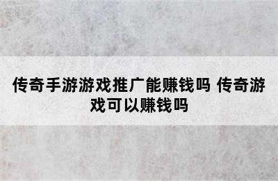 传奇手游游戏推广能赚钱吗 传奇游戏可以赚钱吗